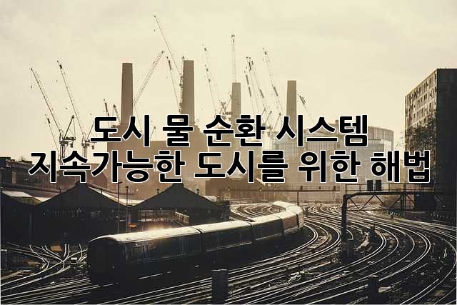 도시 물 순환 시스템: 지속가능한 도시를 위한 해법
