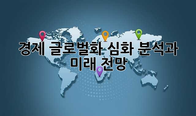 경제 글로벌화: 심화 분석과 미래 전망