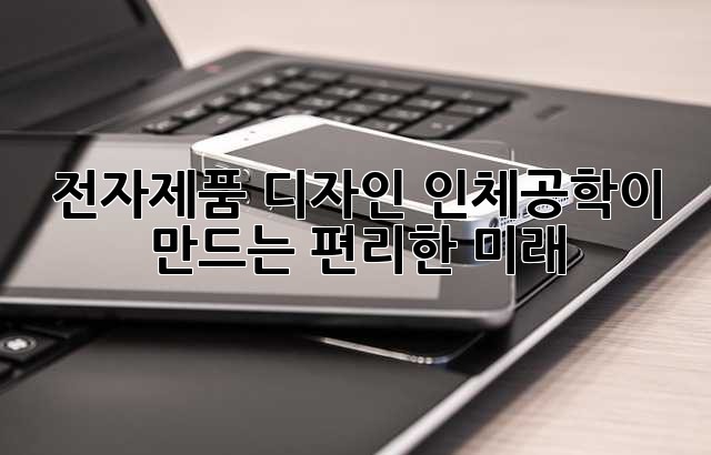 전자제품 디자인: 인체공학이 만드는 편리한 미래