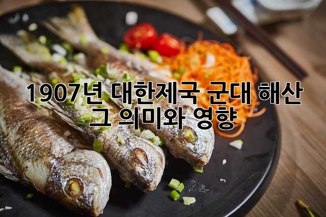 1907년 대한제국 군대 해산: 그 의미와 영향