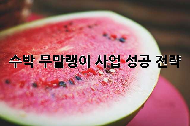 수박 무말랭이 사업 성공 전략
