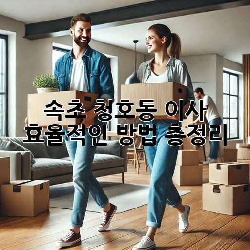 속초 청호동 이사, 효율적인 방법 총정리!