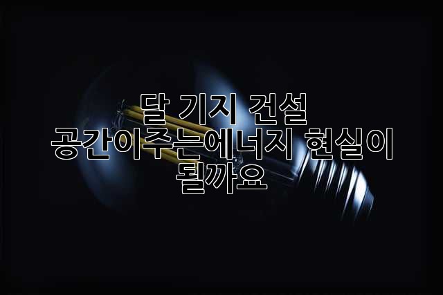 달 기지 건설: 공간이주는에너지, 현실이 될까요?