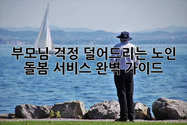 부모님 걱정 덜어드리는 노인 돌봄 서비스 완벽 가이드
