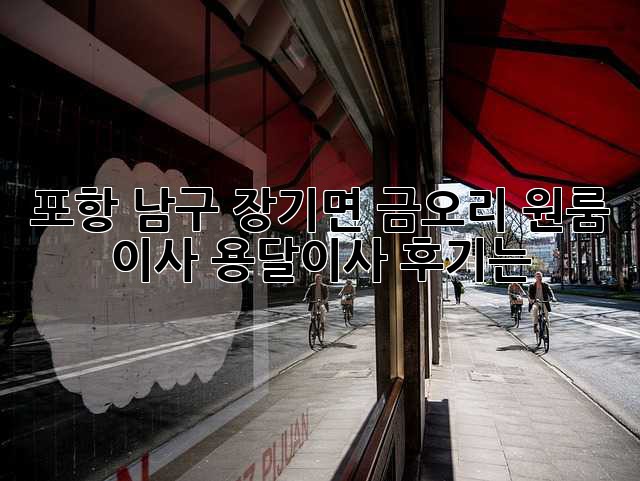 포항 남구 장기면 금오리 원룸 이사, 용달이사 후기는?