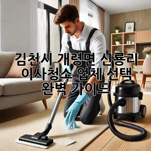 김천시 개령면 신룡리 이사청소: 업체 선택 완벽 가이드