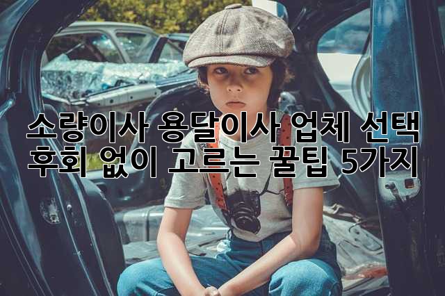 📦 소량이사, 용달이사 업체 선택! 후회 없이 고르는 꿀팁 5가지 🍯