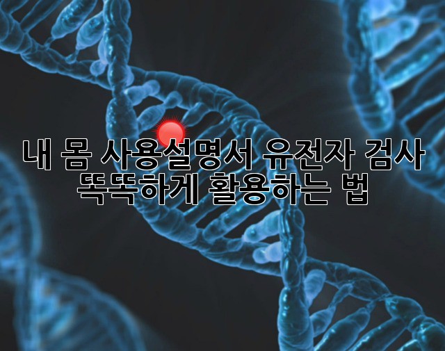 내 몸 사용설명서🧬 유전자 검사, 똑똑하게 활용하는 법